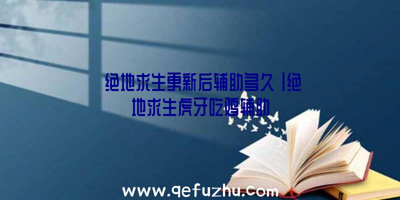 「绝地求生更新后辅助多久」|绝地求生虎牙吃鸡辅助